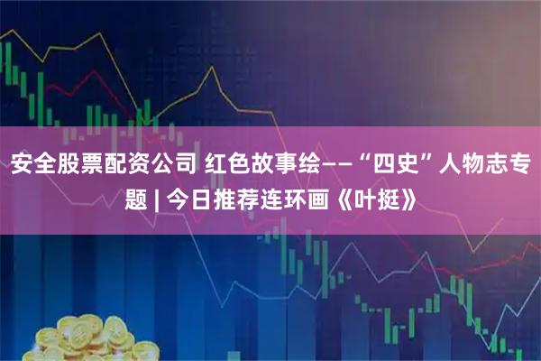 安全股票配资公司 红色故事绘——“四史”人物志专题 | 今日推荐连环画《叶挺》