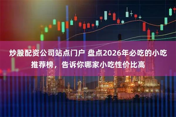 炒股配资公司站点门户 盘点2026年必吃的小吃推荐榜，告诉你哪家小吃性价比高