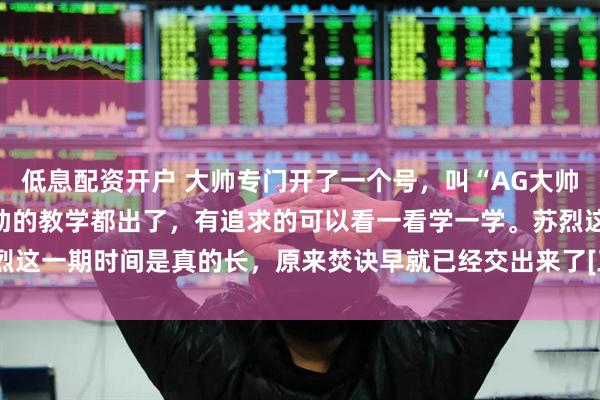 低息配资开户 大帅专门开了一个号，叫“AG大帅训练营”，好几个热门辅助的教学都出了，有追求的可以看一看学一学。苏烈这一期时间是真的长，原来焚诀早就已经交出来了[三哈]#2026kpl春季赛#