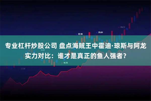 专业杠杆炒股公司 盘点海贼王中霍迪·琼斯与阿龙实力对比：谁才是真正的鱼人强者？