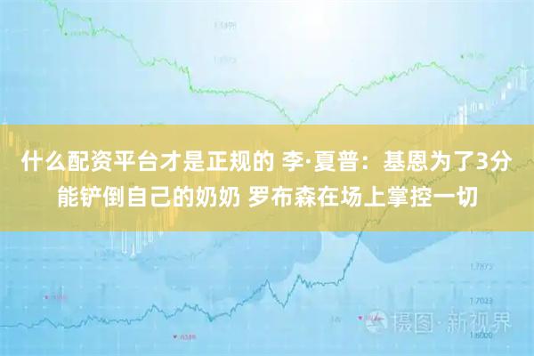 什么配资平台才是正规的 李·夏普：基恩为了3分能铲倒自己的奶奶 罗布森在场上掌控一切