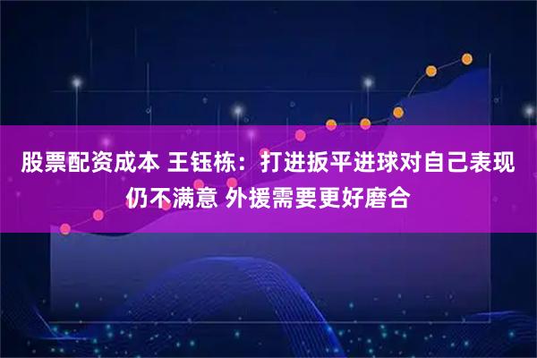 股票配资成本 王钰栋：打进扳平进球对自己表现仍不满意 外援需要更好磨合