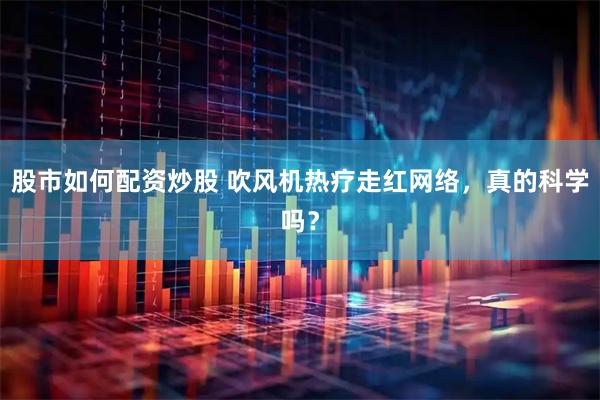 股市如何配资炒股 吹风机热疗走红网络，真的科学吗？