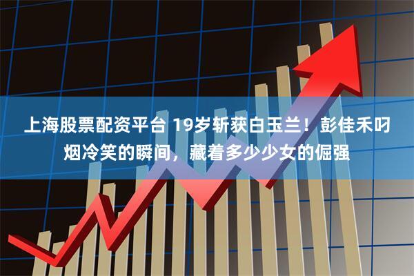 上海股票配资平台 19岁斩获白玉兰！彭佳禾叼烟冷笑的瞬间，藏着多少少女的倔强
