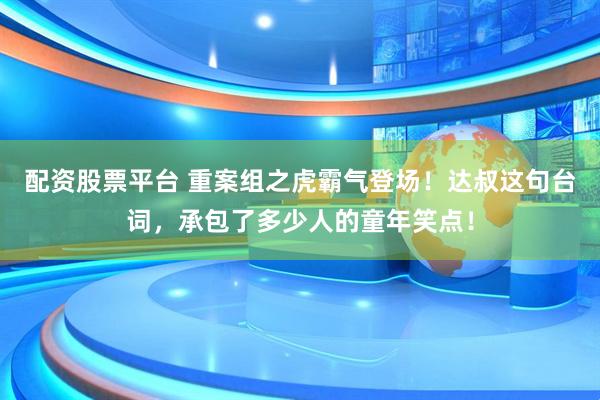配资股票平台 重案组之虎霸气登场！达叔这句台词，承包了多少人的童年笑点！