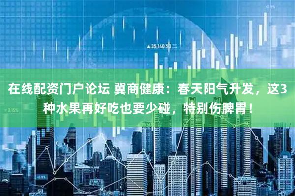 在线配资门户论坛 冀商健康：春天阳气升发，这3种水果再好吃也要少碰，特别伤脾胃！