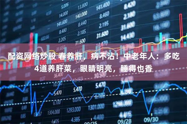 配资网络炒股 春养肝，病不沾！中老年人：多吃4道养肝菜，眼睛明亮，睡得也香