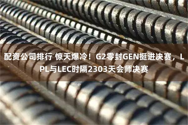 配资公司排行 惊天爆冷！G2零封GEN挺进决赛，LPL与LEC时隔2303天会师决赛