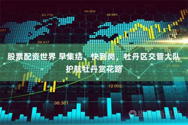 股票配资世界 早集结、快到岗，牡丹区交管大队护航牡丹赏花路