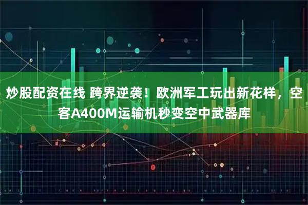 炒股配资在线 跨界逆袭！欧洲军工玩出新花样，空客A400M运输机秒变空中武器库