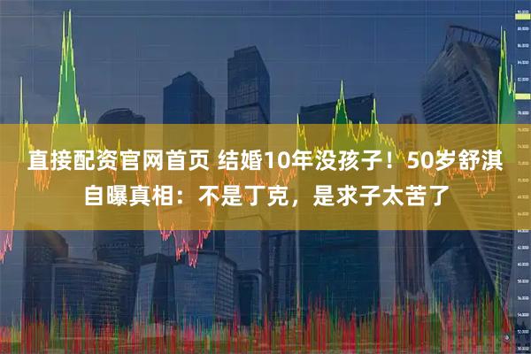 直接配资官网首页 结婚10年没孩子！50岁舒淇自曝真相：不是丁克，是求子太苦了