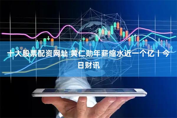 十大股票配资网址 黄仁勋年薪缩水近一个亿丨今日财讯