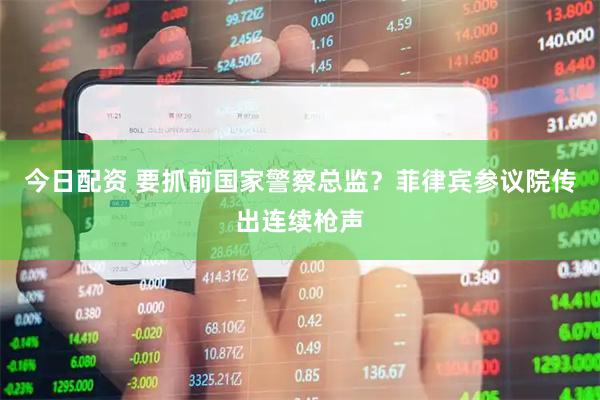 今日配资 要抓前国家警察总监？菲律宾参议院传出连续枪声